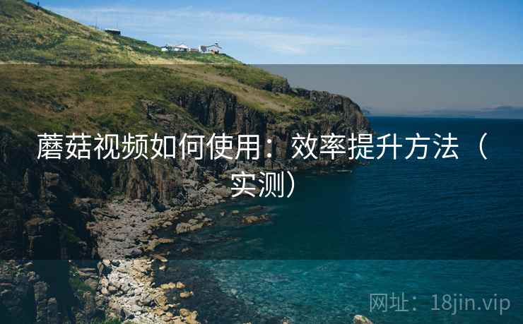 蘑菇视频如何使用:效率提升方法(实测) 蘑菇视频如何使用:效率提升方法(实测)