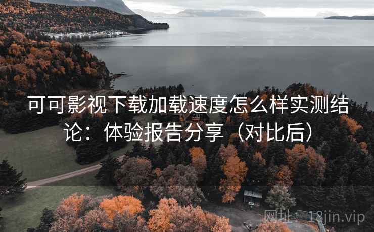 可可影视下载加载速度怎么样实测结论:体验报告分享(对比后) 可可影视下载加载速度怎么样实测结论:体验报告分享(对比后)