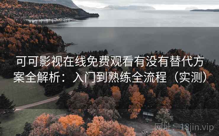 可可影视在线免费观看有没有替代方案全解析:入门到熟练全流程(实测) 可可影视在线免费观看有没有替代方案全解析:入门到熟练全流程(实测)