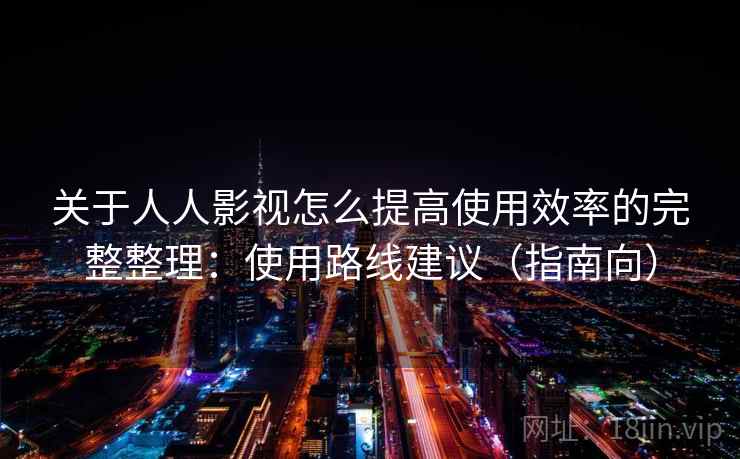 关于人人影视怎么提高使用效率的完整整理：使用路线建议（指南向）