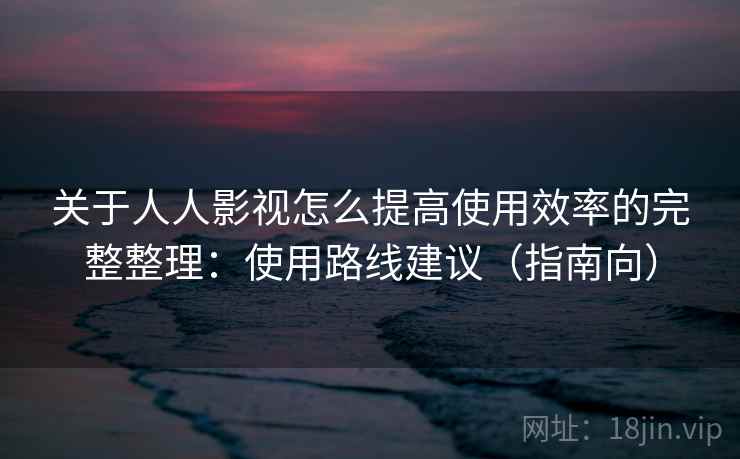 关于人人影视怎么提高使用效率的完整整理:使用路线建议(指南向) 关于人人影视怎么提高使用效率的完整整理:使用路线建议(指南向)