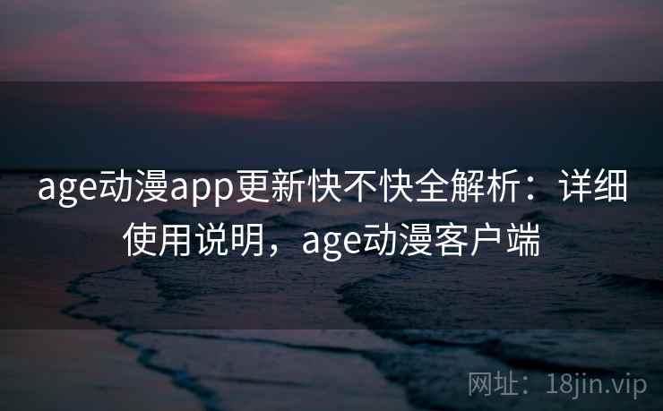 age动漫app更新快不快全解析：详细使用说明，age动漫客户端