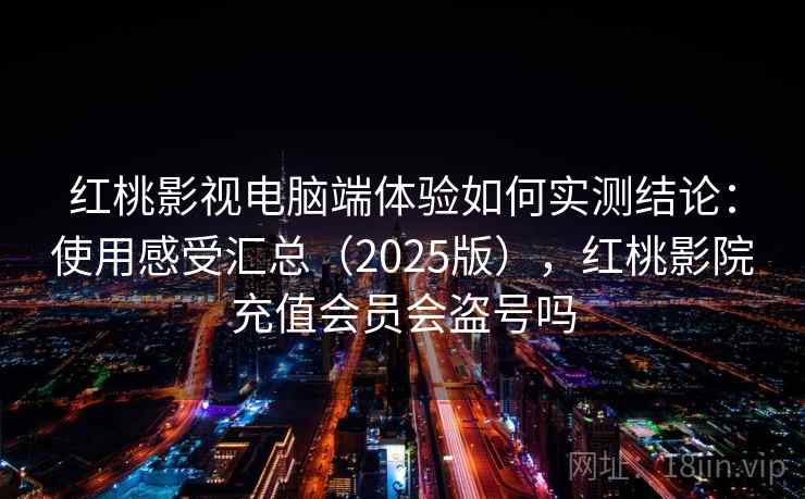 红桃影视电脑端体验如何实测结论:使用感受汇总(2025版),红桃影院充值会员会盗号吗 红桃影视电脑端体验如何实测结论:使用感受汇总(2025版),红桃影院充值会员会盗号吗