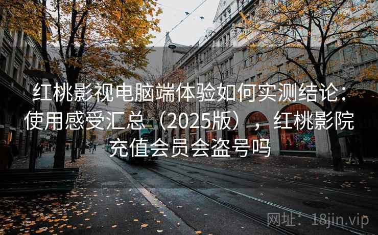 红桃影视电脑端体验如何实测结论：使用感受汇总（2025版），红桃影院充值会员会盗号吗