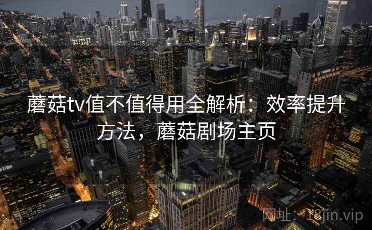 蘑菇tv值不值得用全解析：效率提升方法，蘑菇剧场主页