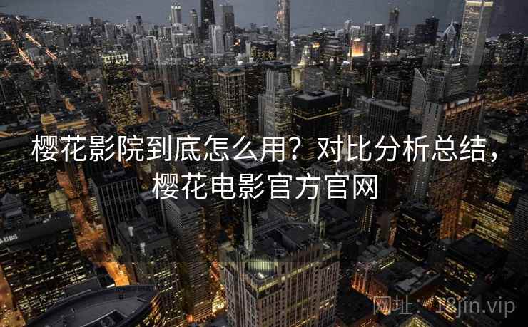 樱花影院到底怎么用?对比分析总结,樱花电影官方官网 樱花影院到底怎么用?对比分析总结,樱花电影官方官网