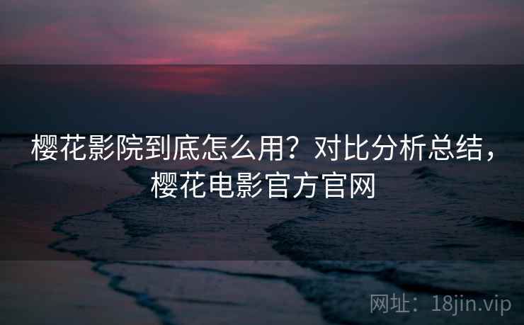 樱花影院到底怎么用？对比分析总结，樱花电影官方官网