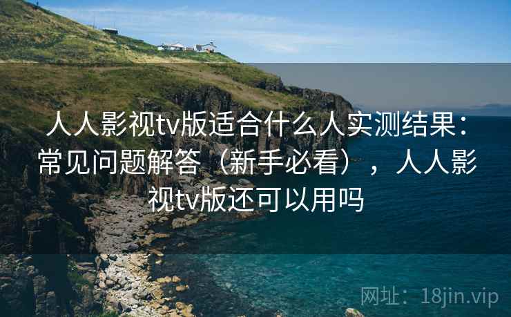 人人影视tv版适合什么人实测结果：常见问题解答（新手必看），人人影视tv版还可以用吗