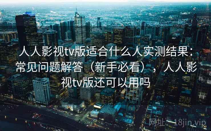 人人影视tv版适合什么人实测结果:常见问题解答(新手必看),人人影视tv版还可以用吗 人人影视tv版适合什么人实测结果:常见问题解答(新手必看),人人影视tv版还可以用吗