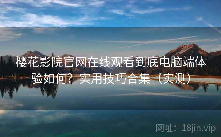 樱花影院官网在线观看到底电脑端体验如何？实用技巧合集（实测）
