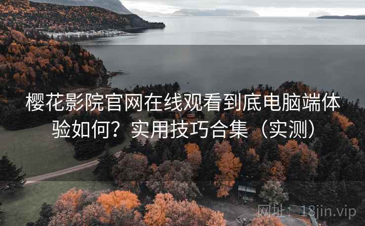 樱花影院官网在线观看到底电脑端体验如何?实用技巧合集(实测) 樱花影院官网在线观看到底电脑端体验如何?实用技巧合集(实测)
