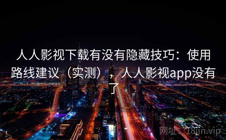 人人影视下载有没有隐藏技巧:使用路线建议(实测),人人影视app没有了 人人影视下载有没有隐藏技巧:使用路线建议(实测),人人影视app没有了