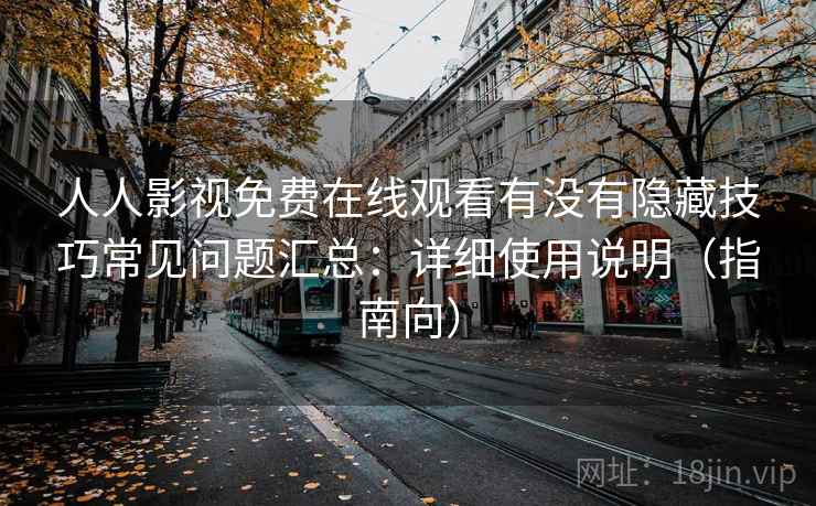 人人影视免费在线观看有没有隐藏技巧常见问题汇总:详细使用说明(指南向) 人人影视免费在线观看有没有隐藏技巧常见问题汇总:详细使用说明(指南向)