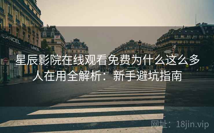 星辰影院在线观看免费为什么这么多人在用全解析:新手避坑指南 星辰影院在线观看免费为什么这么多人在用全解析:新手避坑指南