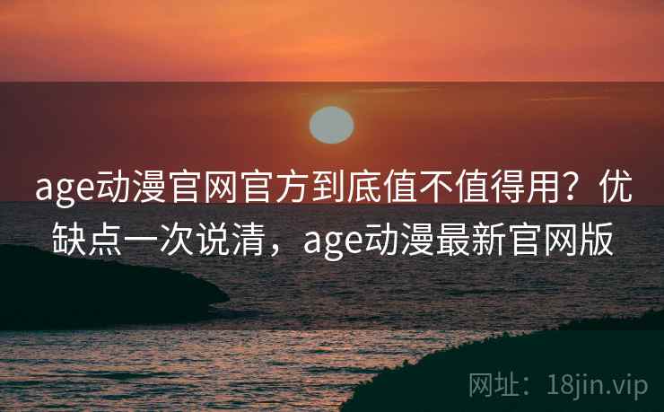 age动漫官网官方到底值不值得用？优缺点一次说清，age动漫最新官网版