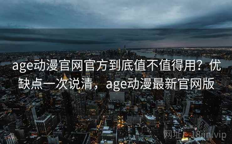 age动漫官网官方到底值不值得用?优缺点一次说清,age动漫最新官网版 age动漫官网官方到底值不值得用?优缺点一次说清,age动漫最新官网版