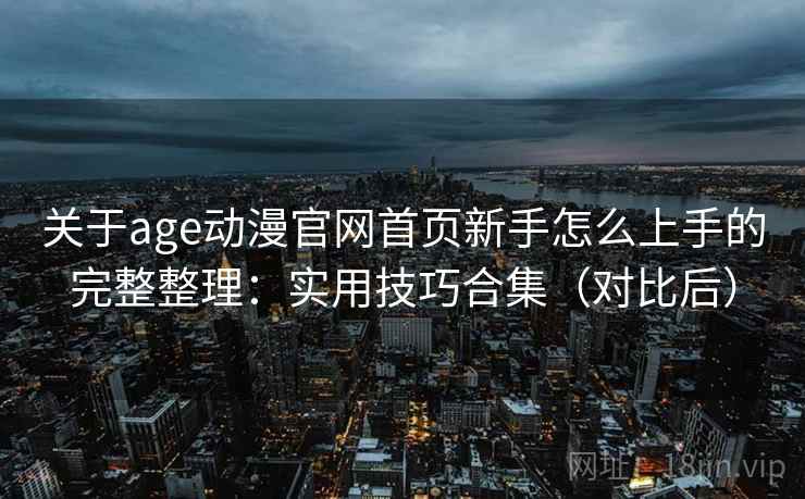 关于age动漫官网首页新手怎么上手的完整整理:实用技巧合集(对比后) 关于age动漫官网首页新手怎么上手的完整整理:实用技巧合集(对比后)
