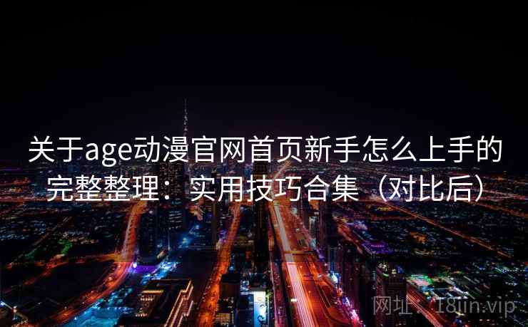 关于age动漫官网首页新手怎么上手的完整整理：实用技巧合集（对比后）