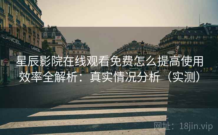 星辰影院在线观看免费怎么提高使用效率全解析:真实情况分析(实测) 星辰影院在线观看免费怎么提高使用效率全解析:真实情况分析(实测)