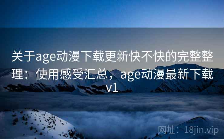 关于age动漫下载更新快不快的完整整理:使用感受汇总,age动漫最新下载v1 关于age动漫下载更新快不快的完整整理:使用感受汇总,age动漫最新下载v1