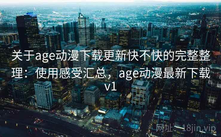 关于age动漫下载更新快不快的完整整理：使用感受汇总，age动漫最新下载v1