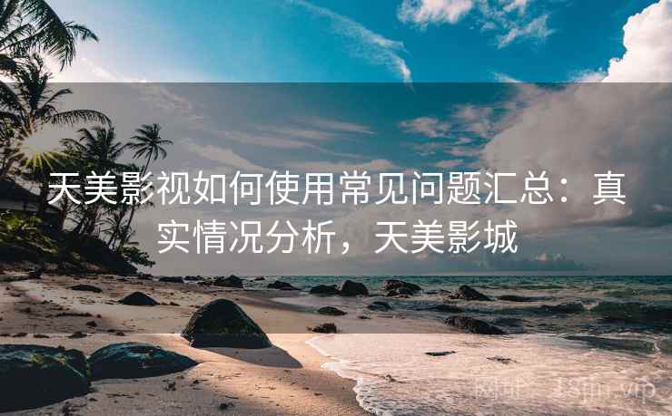 天美影视如何使用常见问题汇总:真实情况分析,天美影城 天美影视如何使用常见问题汇总:真实情况分析,天美影城