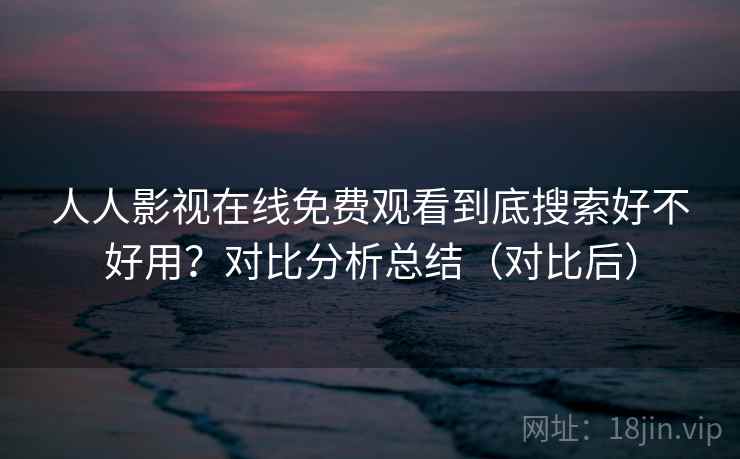 人人影视在线免费观看到底搜索好不好用?对比分析总结(对比后) 人人影视在线免费观看到底搜索好不好用?对比分析总结(对比后)