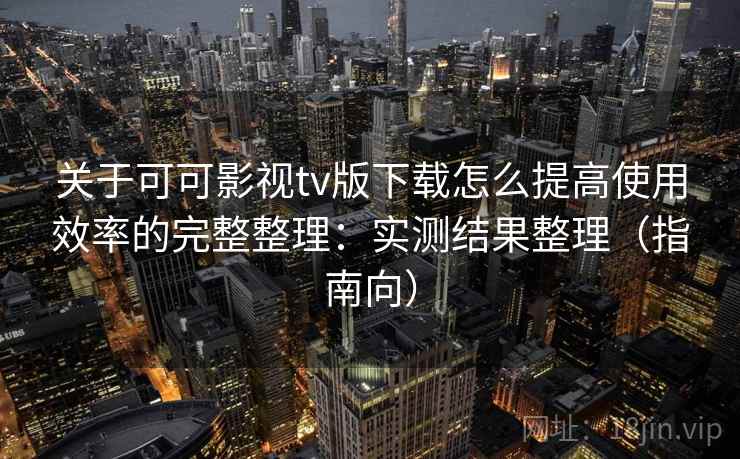 关于可可影视tv版下载怎么提高使用效率的完整整理:实测结果整理(指南向) 关于可可影视tv版下载怎么提高使用效率的完整整理:实测结果整理(指南向)