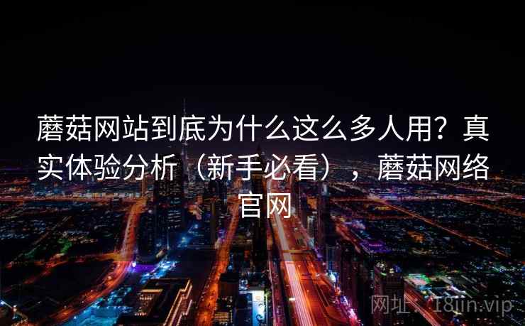 蘑菇网站到底为什么这么多人用?真实体验分析(新手必看),蘑菇网络官网 蘑菇网站到底为什么这么多人用?真实体验分析(新手必看),蘑菇网络官网