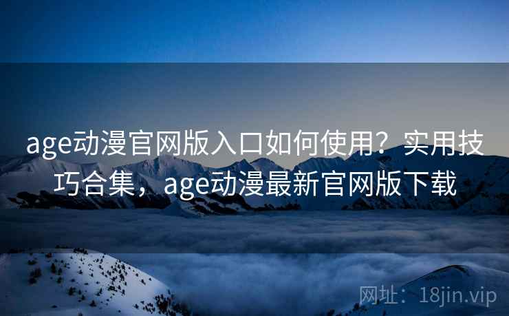 age动漫官网版入口如何使用?实用技巧合集,age动漫最新官网版下载 age动漫官网版入口如何使用?实用技巧合集,age动漫最新官网版下载