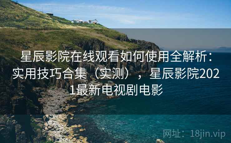 星辰影院在线观看如何使用全解析:实用技巧合集(实测),星辰影院2021最新电视剧电影 星辰影院在线观看如何使用全解析:实用技巧合集(实测),星辰影院2021最新电视剧电影