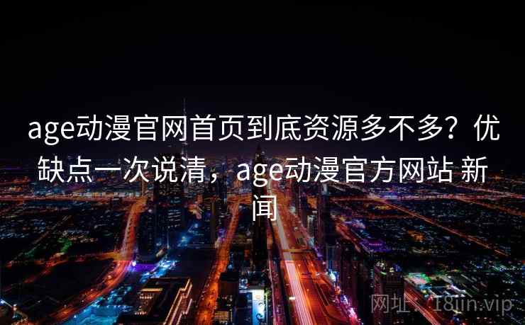 age动漫官网首页到底资源多不多？优缺点一次说清，age动漫官方网站 新闻