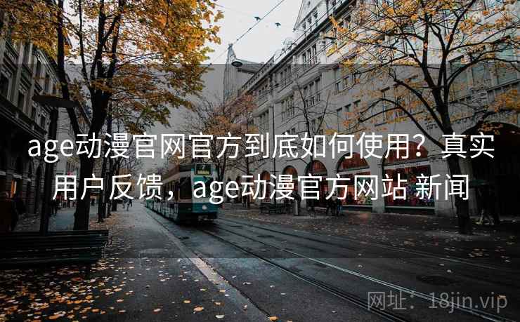 age动漫官网官方到底如何使用?真实用户反馈,age动漫官方网站 新闻 age动漫官网官方到底如何使用?真实用户反馈,age动漫官方网站 新闻