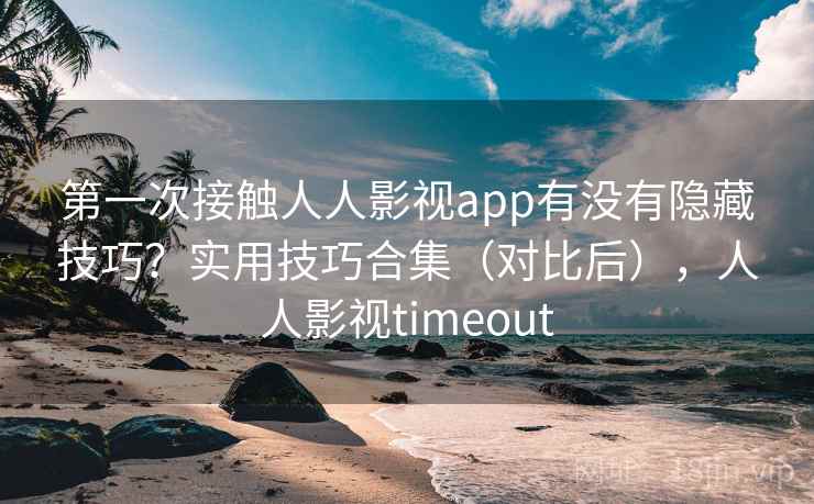 第一次接触人人影视app有没有隐藏技巧？实用技巧合集（对比后），人人影视timeout