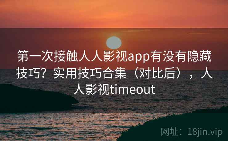 第一次接触人人影视app有没有隐藏技巧?实用技巧合集(对比后),人人影视timeout 第一次接触人人影视app有没有隐藏技巧?实用技巧合集(对比后),人人影视timeout