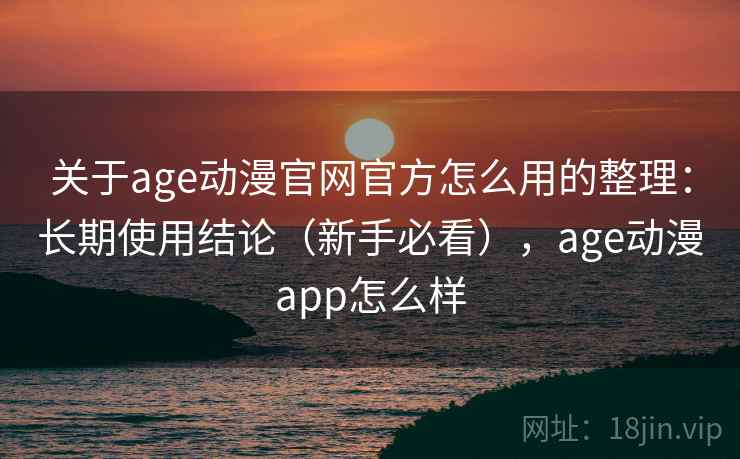 关于age动漫官网官方怎么用的整理:长期使用结论(新手必看),age动漫app怎么样 关于age动漫官网官方怎么用的整理:长期使用结论(新手必看),age动漫app怎么样