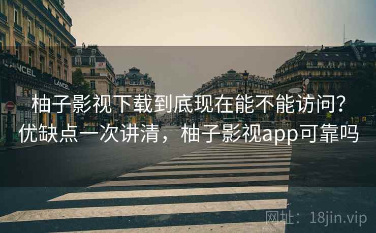 柚子影视下载到底现在能不能访问?优缺点一次讲清,柚子影视app可靠吗 柚子影视下载到底现在能不能访问?优缺点一次讲清,柚子影视app可靠吗