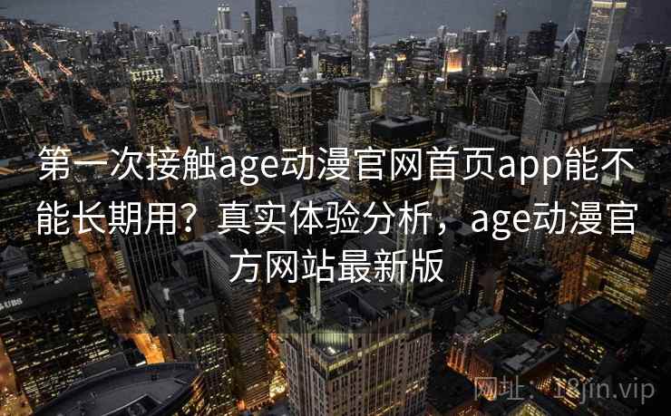 第一次接触age动漫官网首页app能不能长期用?真实体验分析,age动漫官方网站最新版 第一次接触age动漫官网首页app能不能长期用?真实体验分析,age动漫官方网站最新版