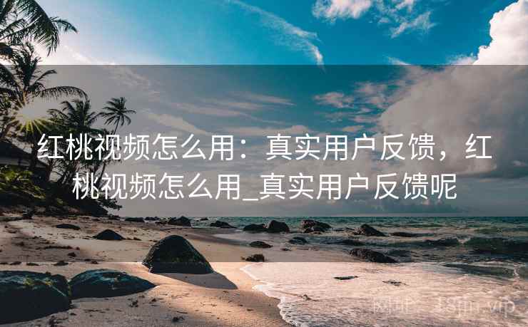 红桃视频怎么用：真实用户反馈，红桃视频怎么用_真实用户反馈呢