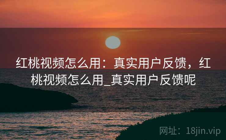 红桃视频怎么用:真实用户反馈,红桃视频怎么用_真实用户反馈呢 红桃视频怎么用:真实用户反馈,红桃视频怎么用_真实用户反馈呢