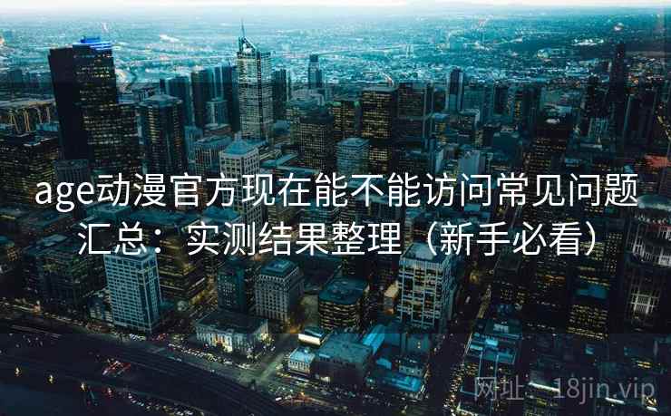 age动漫官方现在能不能访问常见问题汇总：实测结果整理（新手必看）
