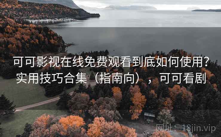 可可影视在线免费观看到底如何使用？实用技巧合集（指南向），可可看剧