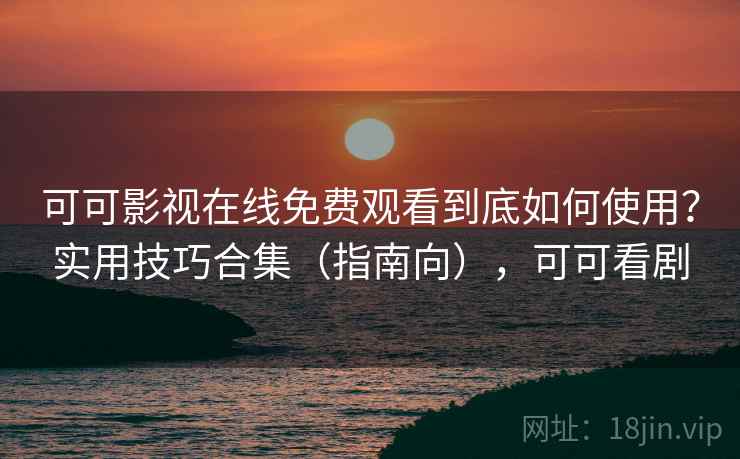 可可影视在线免费观看到底如何使用?实用技巧合集(指南向),可可看剧 可可影视在线免费观看到底如何使用?实用技巧合集(指南向),可可看剧