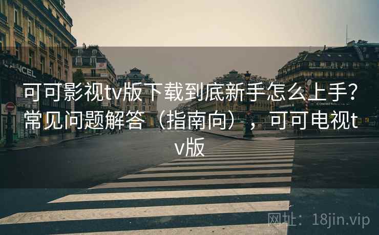 可可影视tv版下载到底新手怎么上手？常见问题解答（指南向），可可电视tv版