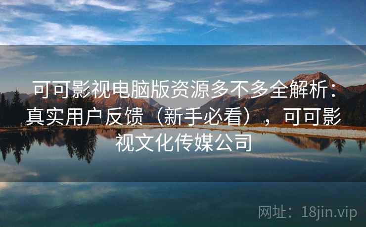 可可影视电脑版资源多不多全解析：真实用户反馈（新手必看），可可影视文化传媒公司