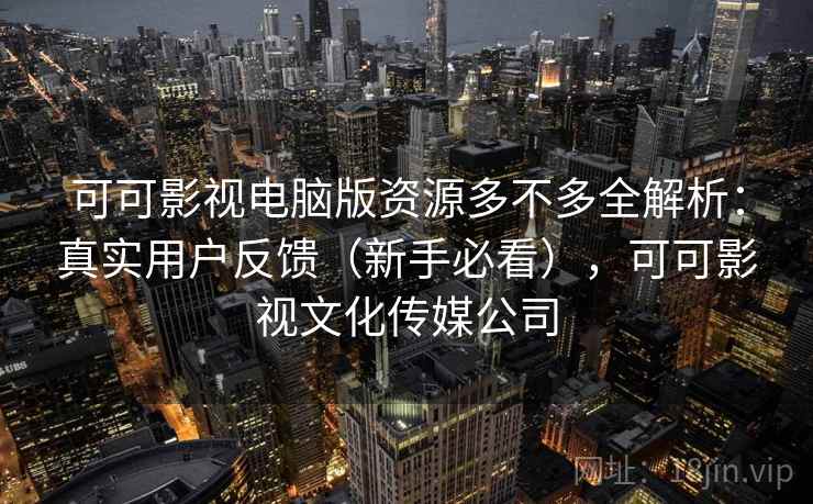 可可影视电脑版资源多不多全解析:真实用户反馈(新手必看),可可影视文化传媒公司 可可影视电脑版资源多不多全解析:真实用户反馈(新手必看),可可影视文化传媒公司
