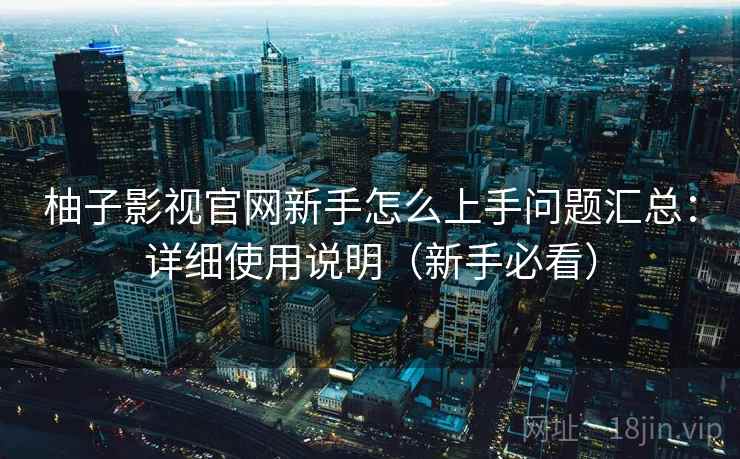 柚子影视官网新手怎么上手问题汇总：详细使用说明（新手必看）