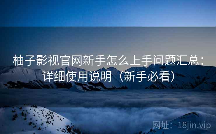 柚子影视官网新手怎么上手问题汇总:详细使用说明(新手必看) 柚子影视官网新手怎么上手问题汇总:详细使用说明(新手必看)