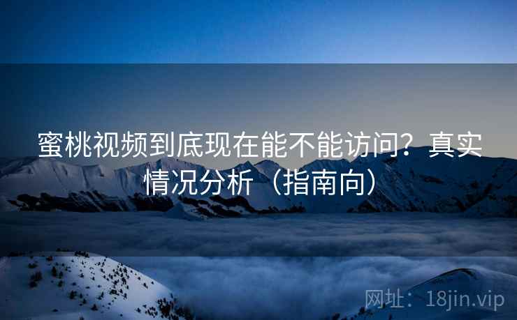 蜜桃视频到底现在能不能访问?真实情况分析(指南向) 蜜桃视频到底现在能不能访问?真实情况分析(指南向)