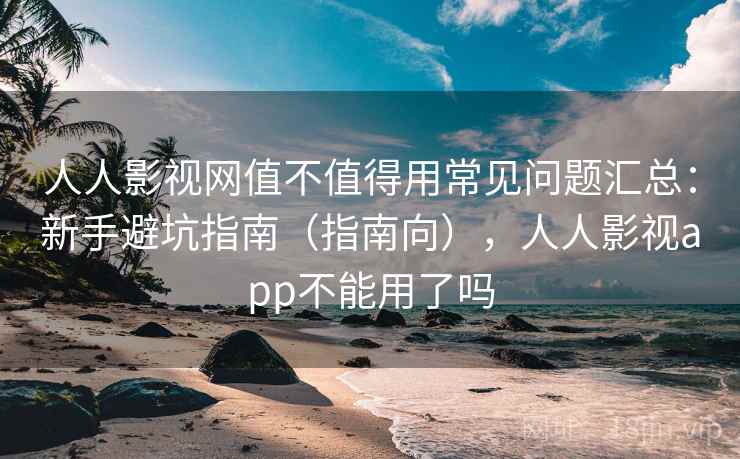 人人影视网值不值得用常见问题汇总:新手避坑指南(指南向),人人影视app不能用了吗 人人影视网值不值得用常见问题汇总:新手避坑指南(指南向),人人影视app不能用了吗